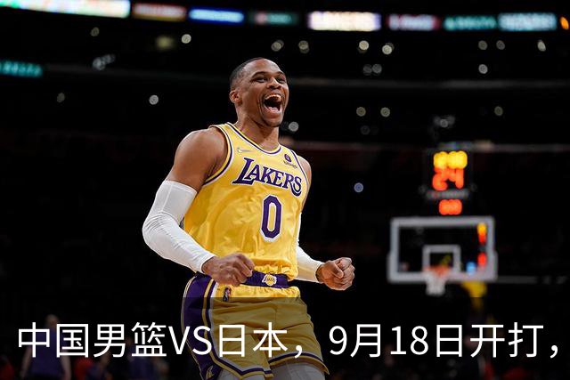 中国男篮VS日本，9月18日开打，CCTV5现场直播！一场无需动员的对决